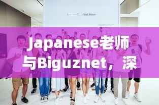 Japanese老师与Biguznet,深度探索日本教育技术融合在线学习的奥秘