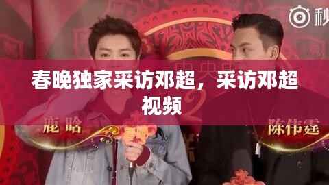 春晚独家采访邓超,采访邓超视频