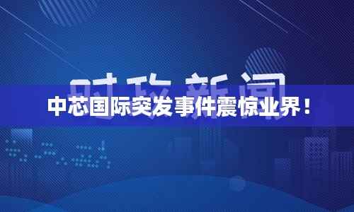中芯国际突发事件震惊业界！