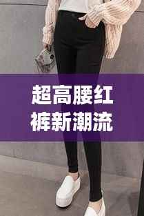 超高腰红裤新潮流,时尚必备之选