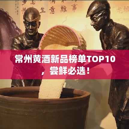 常州黄酒新品榜单TOP10,尝鲜必选!
