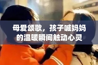 母爱颂歌,孩子喊妈妈的温暖瞬间触动心灵
