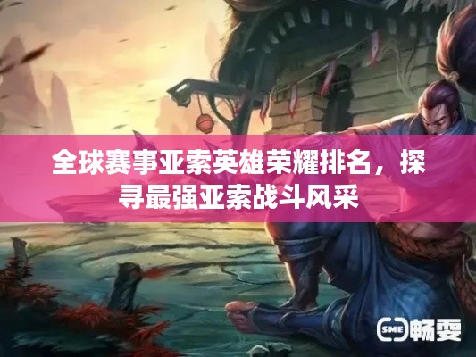 全球赛事亚索英雄荣耀排名,探寻最强亚索战斗风采