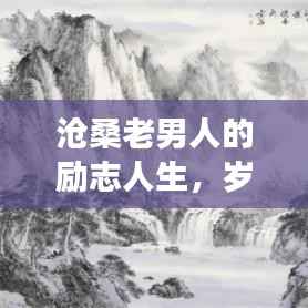 沧桑老男人的励志人生，岁月磨砺铸就坚韧不拔的意志