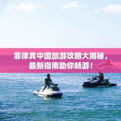 菲律宾中国旅游攻略大揭秘,最新指南助你畅游!
