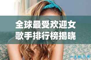 全球最受欢迎女歌手排行榜揭晓!
