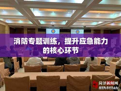 消防专题训练,提升应急能力的核心环节