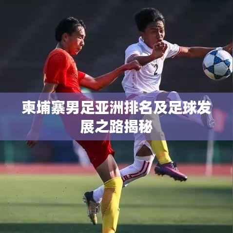柬埔寨男足亚洲排名及足球发展之路揭秘