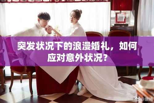 突发状况下的浪漫婚礼，如何应对意外状况？