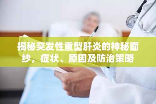 揭秘突发性重型肝炎的神秘面纱，症状、原因及防治策略