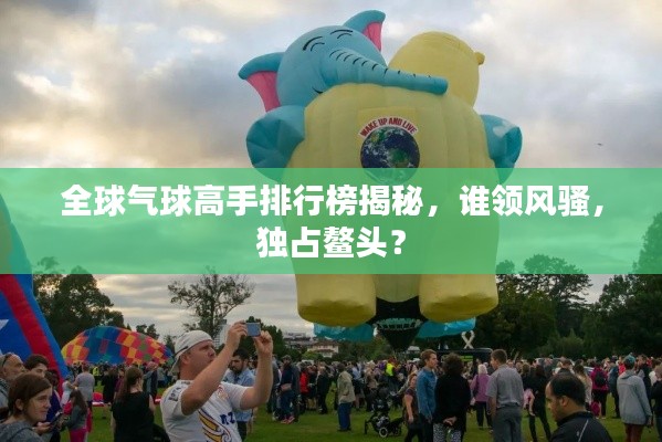 全球气球高手排行榜揭秘,谁领风骚,独占鳌头?